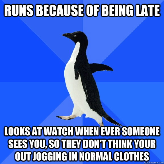 Runs because of being late Looks at watch when ever someone sees you, so they don't think your out jogging in normal clothes  Socially Awkward Penguin