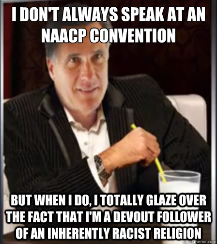 i don't always speak at an NAACP convention but when I do, I totally glaze over the fact that I'm a devout follower of an inherently racist religion - i don't always speak at an NAACP convention but when I do, I totally glaze over the fact that I'm a devout follower of an inherently racist religion  Mitt Romney The Least Interesting Man in the World
