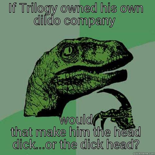 IF TRILOGY OWNED HIS OWN DILDO COMPANY  WOULD THAT MAKE HIM THE HEAD DICK...OR THE DICK HEAD? Philosoraptor