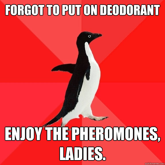 Forgot to put on deodorant Enjoy the pheromones, ladies. - Forgot to put on deodorant Enjoy the pheromones, ladies.  Socially Awesome Penguin