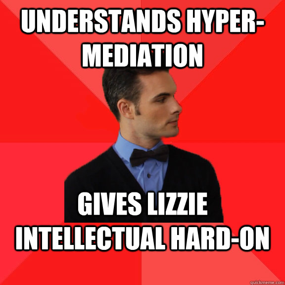 Understands hyper-mediation gives Lizzie intellectual hard-on - Understands hyper-mediation gives Lizzie intellectual hard-on  Socially Awesome Darcy