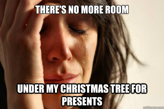 There's no more room under my christmas tree for presents  First World Problems