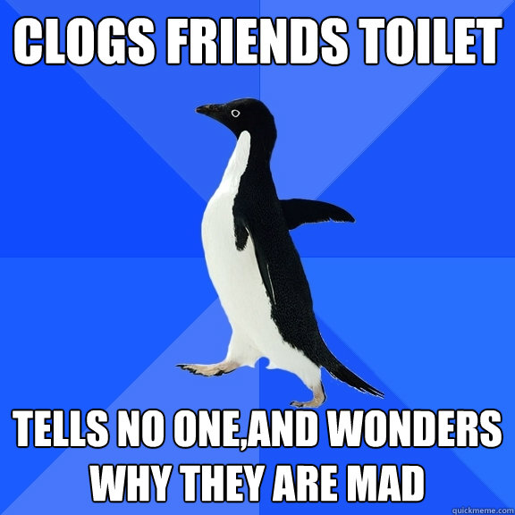 clogs friends toilet   tells no one,and wonders why they are mad  Socially Awkward Penguin