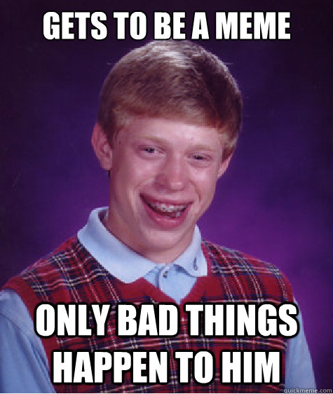 gets to be a meme only bad things happen to him  Bad Luck Brian