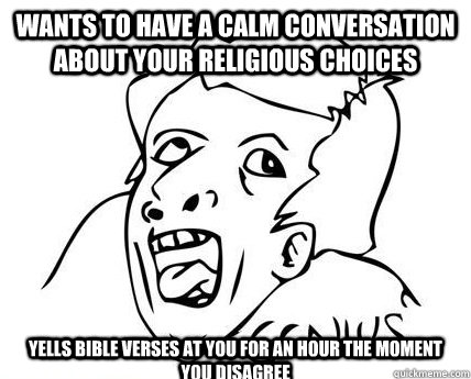 wants to have a calm conversation about your religious choices yells bible verses at you for an hour the moment you disagree - wants to have a calm conversation about your religious choices yells bible verses at you for an hour the moment you disagree  Misc