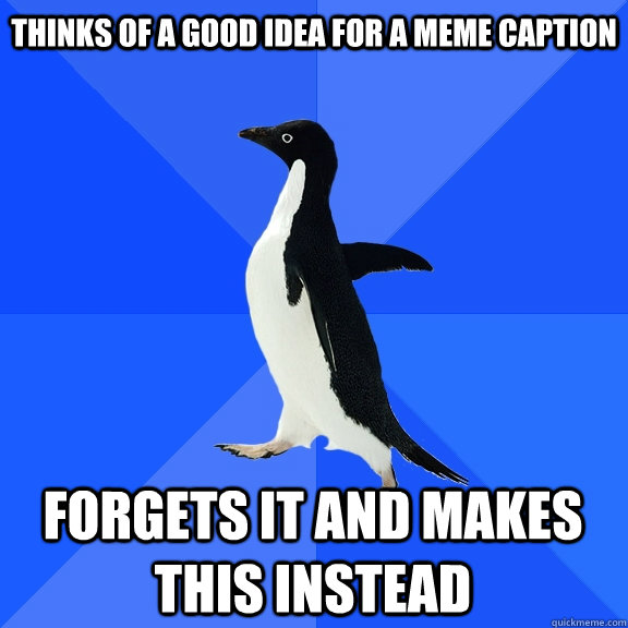 thinks of a good idea for a meme caption forgets it and makes this instead  Socially Awkward Penguin