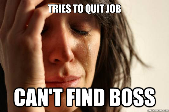 Tries to quit job can't find boss - Tries to quit job can't find boss  First World Problems