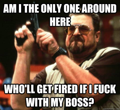Am i the only one around here who'll get fired if i fuck with my boss?  Am I The Only One Around Here