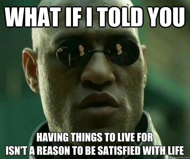What if i told you having things to live for
isn't a reason to be satisfied with life - What if i told you having things to live for
isn't a reason to be satisfied with life  Hi- Res Matrix Morpheus
