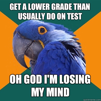Get a lower grade than usually do on test Oh god I'm losing my mind  Paranoid Parrot
