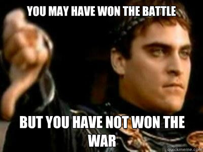 YOU MAY have won the battle but you have not won the war - YOU MAY have won the battle but you have not won the war  Downvoting Roman