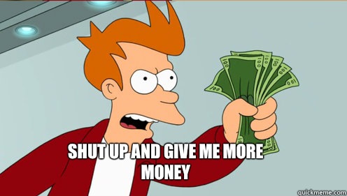  Shut up AND Give me more money  fry take my money