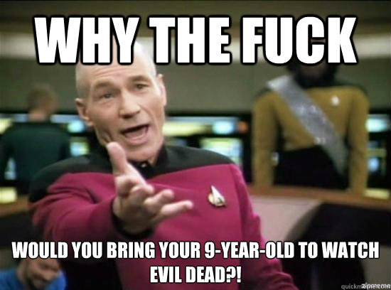 Why the fuck would you bring your 9-year-old to watch 
Evil Dead?!  Annoyed Picard HD