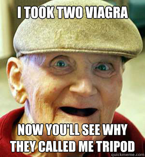 I took two viagra  now you'll see why they called me tripod   