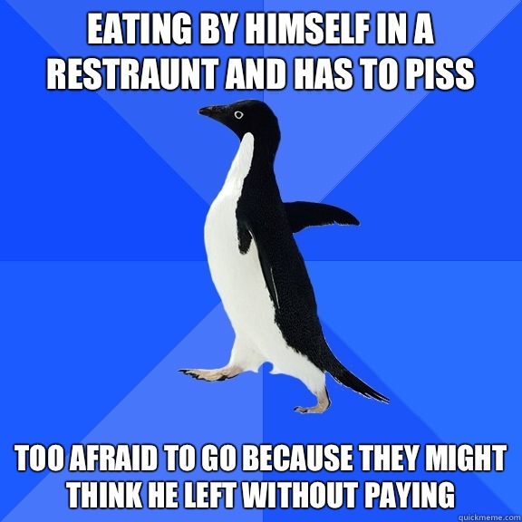 Eating by himself in a restraunt and has to piss Too afraid to go because they might think he left without paying   Socially Awkward Penguin