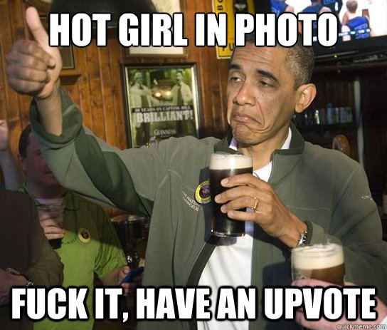 Hot girl in photo Fuck it, have an upvote  Upvoting Obama