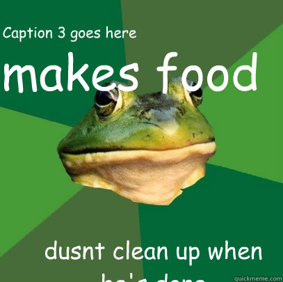 makes food dusnt clean up when he's done Caption 3 goes here  Foul Bachelor Frog