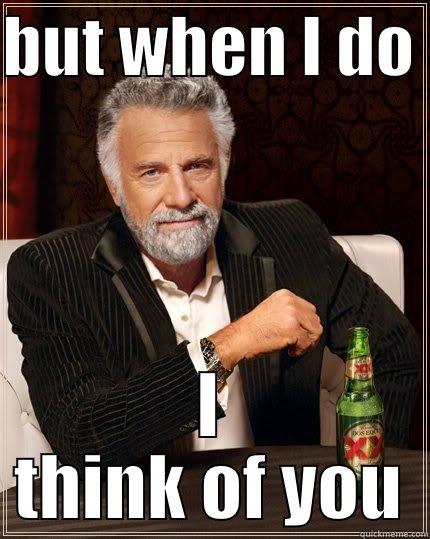 BUT WHEN I DO  I THINK OF YOU The Most Interesting Man In The World