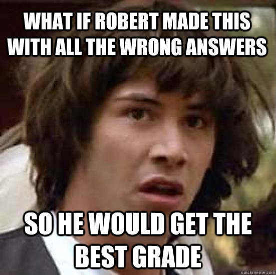What if Robert made this with all the wrong answers So he would get the best grade  conspiracy keanu
