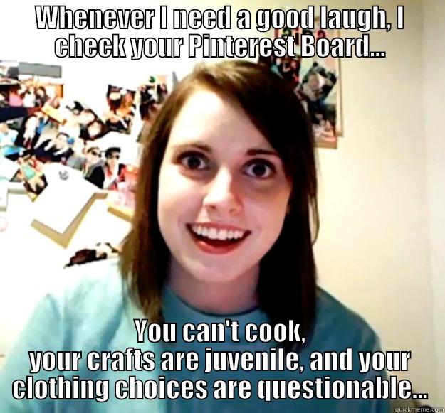 WHENEVER I NEED A GOOD LAUGH, I CHECK YOUR PINTEREST BOARD... YOU CAN'T COOK, YOUR CRAFTS ARE JUVENILE, AND YOUR CLOTHING CHOICES ARE QUESTIONABLE... Overly Attached Girlfriend