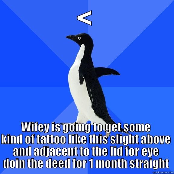 for the record penguin - < WIFEY IS GOING TO GET SOME KIND OF TATTOO LIKE THIS SLIGHT ABOVE AND ADJACENT TO THE LID FOR EYE DOIN THE DEED FOR 1 MONTH STRAIGHT Socially Awkward Penguin