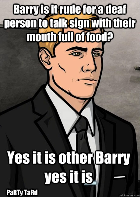 Barry is it rude for a deaf person to talk sign with their mouth full of food? Yes it is other Barry yes it is PaRTy TaRd  Barry