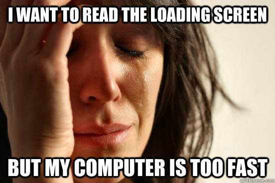 I want to read the loading screen But my computer is too fast  First World Problems