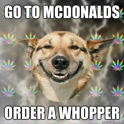 Go to McDonalds Order a Whopper  Stoner Dog