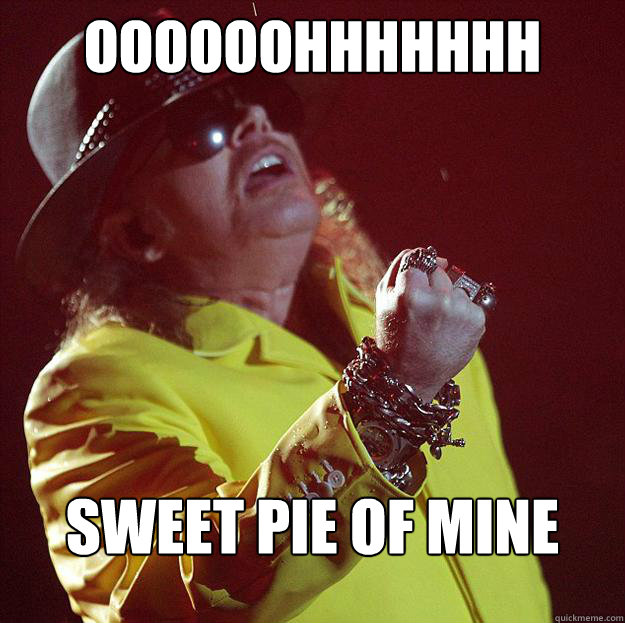 oooooohhhhhhh sweet pie of mine  Fat Axl