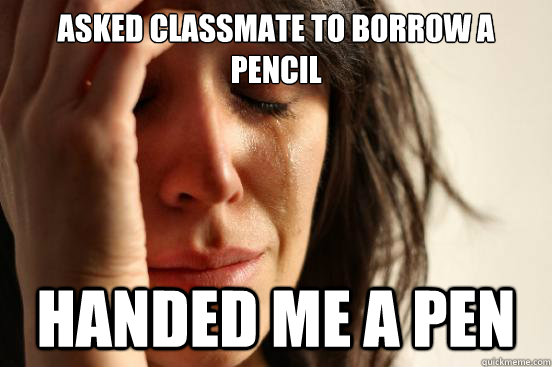 Asked classmate to borrow a pencil handed me a pen  First World Problems