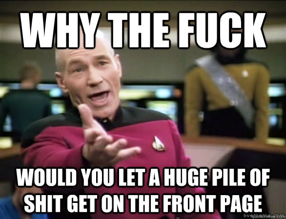 why the fuck would you let a huge pile of shit get on the front page  Annoyed Picard HD