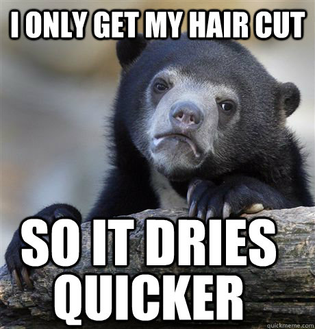 I ONLY GET MY HAIR CUT SO IT DRIES  QUICKER  Confession Bear