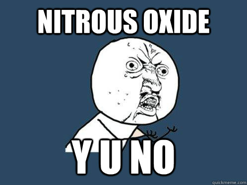 Nitrous Oxide Y U NO  Y U No