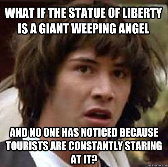 What if the Statue of Liberty is a giant weeping angel  and no one has noticed because tourists are constantly staring at it?  conspiracy keanu