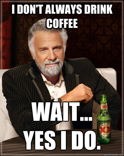 I don't always drink coffee Wait...
Yes I do. - I don't always drink coffee Wait...
Yes I do.  The Most Interesting Man In The World