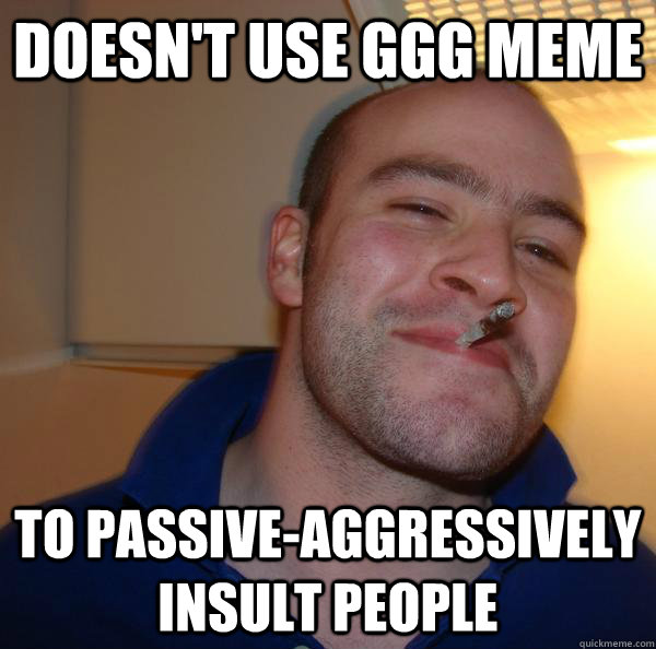 Doesn't use GGG meme to passive-aggressively insult people - Doesn't use GGG meme to passive-aggressively insult people  Misc