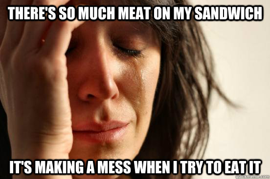 There's so much meat on my sandwich It's making a mess when I try to eat it  First World Problems