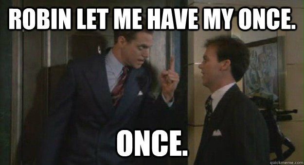 Robin let me have my once. ONCE.  Johnny dangerously