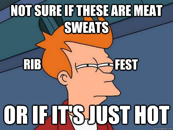 Not sure if these are meat sweats or if it's just hot Rib Fest  Futurama Fry
