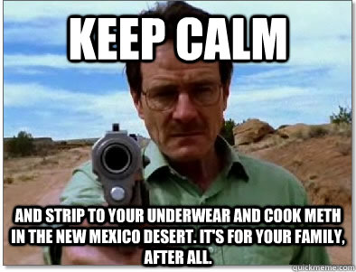 Keep Calm and Strip to your underwear and cook meth in the New Mexico desert. It's for your family, after all.  - Keep Calm and Strip to your underwear and cook meth in the New Mexico desert. It's for your family, after all.   Illogical Walter White