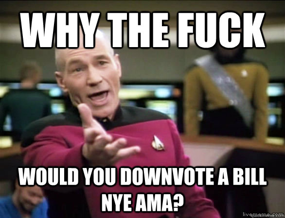 Why the fuck would you downvote a bill nye ama?  Annoyed Picard HD