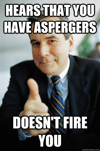 Hears that you have Aspergers Doesn't fire you - Hears that you have Aspergers Doesn't fire you  Good Guy Boss