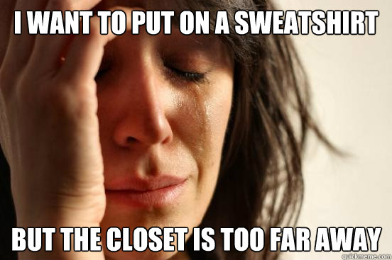 I want to put on a sweatshirt But the closet is too far away  First World Problems