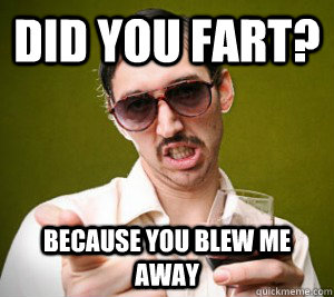 Did you fart? because you blew me away  Fart pick up line