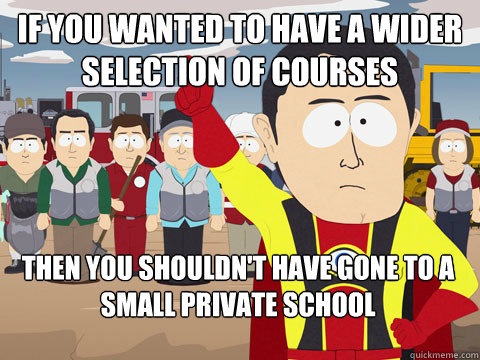If you wanted to have a wider selection of courses Then you shouldn't have gone to a small private school   Captain Hindsight