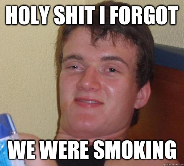 Holy shit I forgot We were smoking   10 Guy