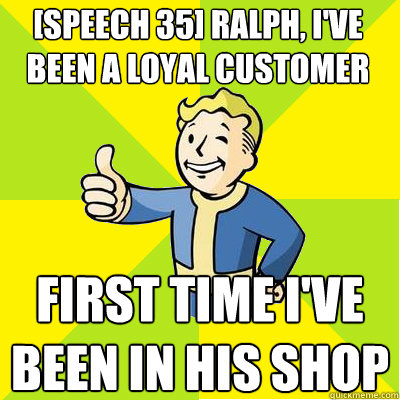 [Speech 35] Ralph, I've been a loyal customer to you and Mick. How about 100 caps? First time I've been in his shop  Fallout new vegas