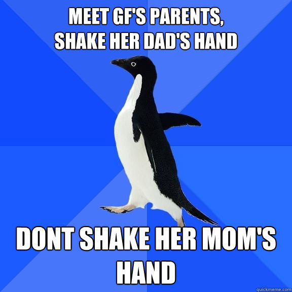 Meet GF's parents,
shake her dad's hand dont shake her mom's hand - Meet GF's parents,
shake her dad's hand dont shake her mom's hand  Socially Awkward Penguin