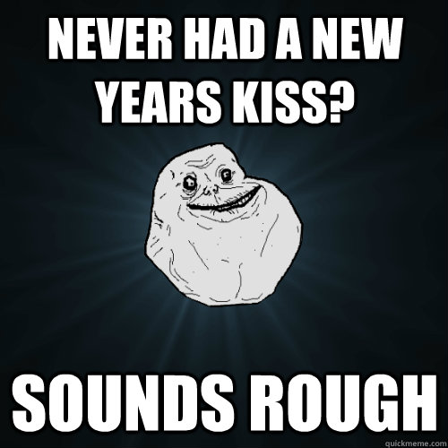 Never had a New Years Kiss? sounds rough  Forever Alone