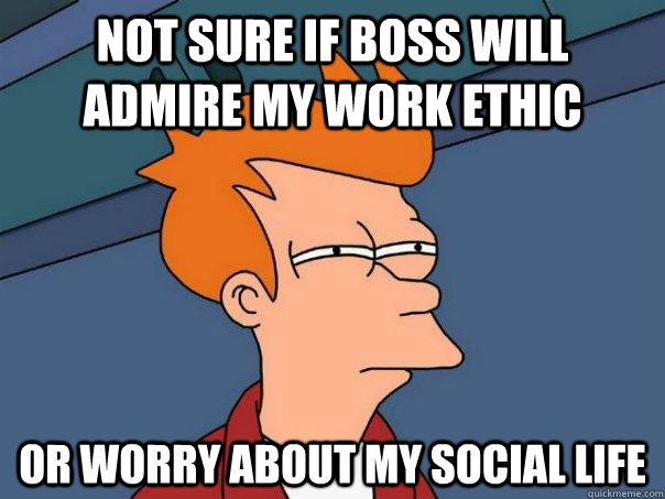 Not sure if boss will admire my work ethic Or worry about my social life  Futurama Fry